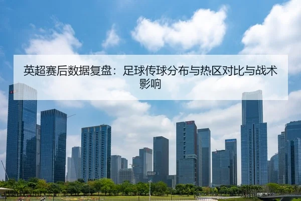 英超赛后数据复盘：足球传球分布与热区对比与战术影响